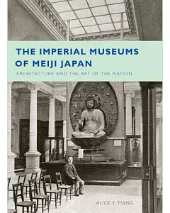 The Imperial Museums of Meiji Japan: Architecture and the Art of the Nation