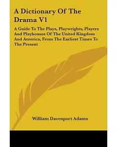 A Dictionary of the Drama: A Guide to the Plays, Playwrights, Players and Playhouses of the United Kingdom and America, from the