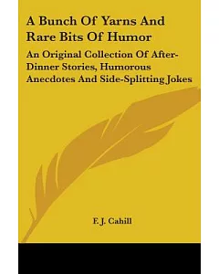 A Bunch Of Yarns And Rare Bits Of Humor: An Original Collection of After-dinner Stories, Humorous Anecdotes and Side-splitting J