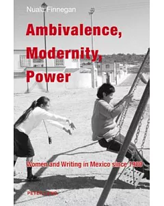 Ambivalence, Modernity, Power: Women and Writing in Mexico Since 1980