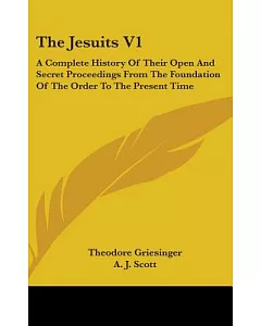 The Jesuits: A Complete History of Their Open and Secret Proceedings from the Foundation of the Order to the Present Time