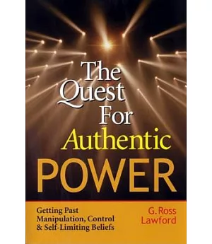 The Quest for Authentic Power: Getting Past Manipulation, Control and Self-Limiting Beliefs