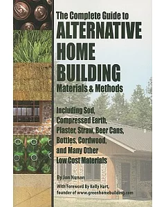 Complete Guide to Alternative Home Building Materials & Methods: Including Sod, Compressed Earth, Plaster, Straw, Beer Cans, Bot