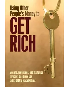 Using Other People’s Money to Get Rich: Secrets, Techniques, and Strategies Investors Use Every Day Using OPM to Make Millions