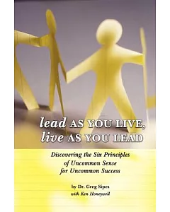 Lead As You Live, Live As You Lead: Discovering the Six Principles of Uncommon Sense for Uncommon Success
