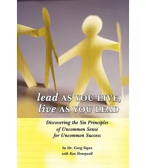 Lead As You Live, Live As You Lead: Discovering the Six Principles of Uncommon Sense for Uncommon Success
