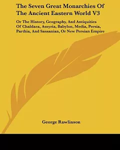 The Seven Great Monarchies of the Ancient Eastern World: Or the History, Geography, and Antiquities of Chaldaea, Assyria, Babylo