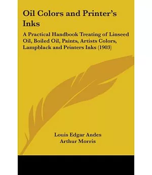 Oil Colors And Printer’s Inks: A Practical Handbook Treating of Linseed Oil, Boiled Oil, Paints, Artists Colors, Lampblack and