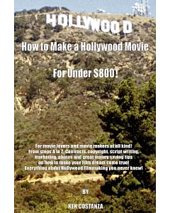 How To Make A Hollywood Movie For Under $800!:: For movie lovers and movie makers of all kind! From steps A to Z. Contracts, cop