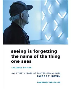 Seeing Is Forgetting the Name of the Thing One Sees: Over Thirty Years of Conversations With Robert Irwin