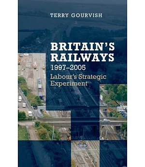 Britain’s Railways, 1997-2005: Labour’s Strategic Experiment