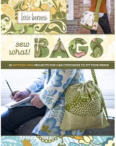 Sew What! Bags: You Can Customize to Fit Your Needs, 18 Pattern-free Projects
