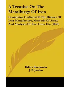 A Treatise On The Metallurgy Of Iron: Containing Outlines of the History of Iron Manufacture, Methods of Assay and Analyses of I