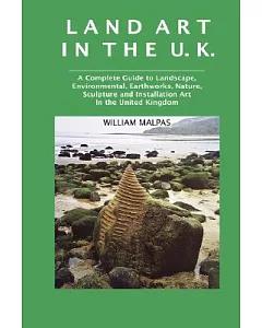 Land Art in the U.K.: A Complete Guide to Landscape, Environmental, Earthworks, Nature, Sculpture and Installation Art in the Un