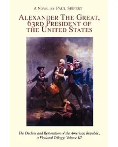 Alexander The Great, 63rd President of the United States: The Decline and Restoration of the American Republic, a Fictional Tril
