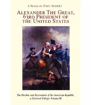 Alexander The Great, 63rd President of the United States: The Decline and Restoration of the American Republic, a Fictional Tril