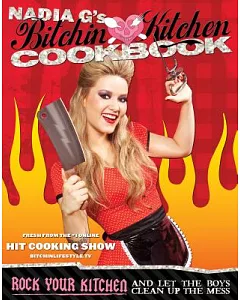 Nadia G’s Bitchin’ Kitchen Cookbook: Rock Your Kitchen and Let the Boys Clean Up the Mess