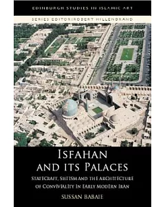 Isfahan and its Palaces: Statecraft, Shi’ism and the Architecture of Conviviality in Early Modern Iran