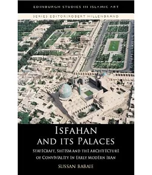 Isfahan and its Palaces: Statecraft, Shi’ism and the Architecture of Conviviality in Early Modern Iran