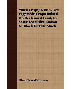Muck Crops: A Book on Vegetable Crops Raised on Reclaimed Land, in Some Localities Known As Black Dirt or Muck