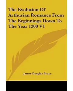 The Evolution of Arthurian Romance from the Beginnings Down to the Year 1300