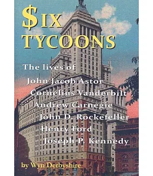 Six Tycoons: The Lives of John Jacob Astor, Cornelius Vanderbilt, Andrew Carnegie, John D Rockefeller, Henry Ford and Joseph P K