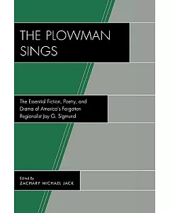 The Plowman Sings: The Essential Fiction, Poetry, and Drama of America’s Forgotten Regionalist Jay G. Sigmund