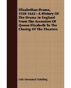 Elizabethan Drama, 1558-1642: A History of the Drama in England from the Accession of Queen Elizabeth to the Closing of the Thea