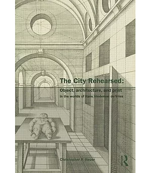 The City Rehearsed: Object, Architecture, and Print in the Worlds of Hans Vredeman De Vries