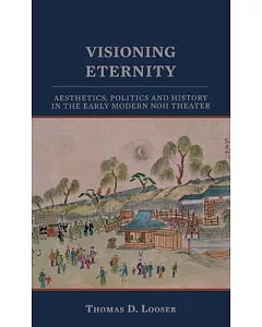 Visioning Eternity: Aesthetics, Politics and History in the Early Noh Theater