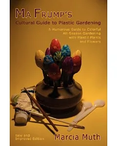 Ma Frump’s Cultural Guide to Plastic Gardening: A Humorous Guide to Colorful All-season Gardening With Plastic Plants and Flowe