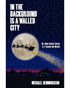 In the Background Is a Walled City: Or, How Santa Claus & I Saved the World: an Historical Memoir