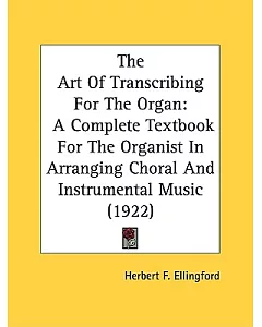 The Art Of Transcribing For The Organ: A Complete Textbook for the Organist in Arranging Choral and Instrumental Music