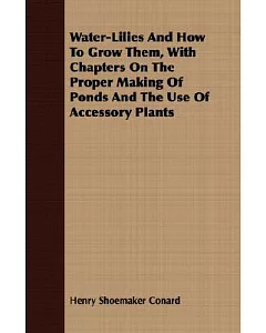 Water-Lilies And How To Grow Them: With Chapters on the Proper Making of Ponds and the Use of Accessory Plants