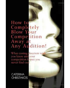 How to Completely Blow Your Competition Away at Any Audition: What Casting Directors Wish You Knew and Your Competition Hopes Yo