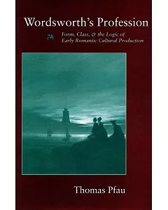 Wordsworth’s Profession: Form, Class, and the Logic of Early Romantic Cultural Production