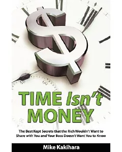 Time Isn’t Money: The Best Kept Secrets That the Rich Wouldn’t Want to Share With You and Your Boss Doesn’t Want You to Know