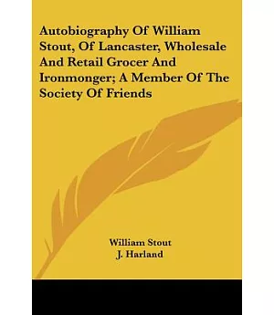 Autobiography of William Stout, of Lancaster, Wholesale and Retail Grocer and Ironmonger: A Member of the Society of Friends