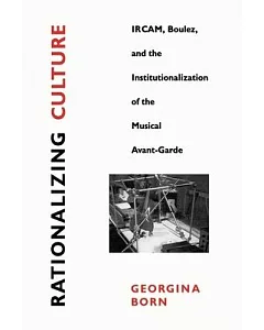 Rationalizing Culture: Ircam, Boulez, and the Institutionalization of the Musical Avant-Garde