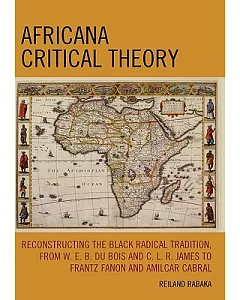 Africana Critical Theory: Reconstructing the Black Radical Tradition, from W.E.B. Du Bois and C.L.R. James to Frantz Fanon and A