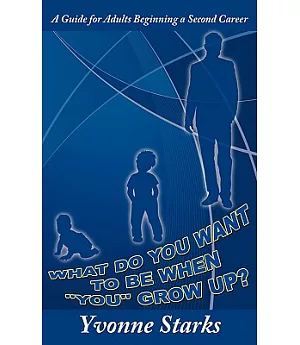 What Do You Want to Be When ”You” Grow Up?: A Guide for Adults Beginning a Second Career