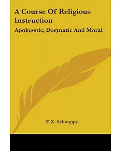 A Course Of Religious Instruction: Apologetic, Dogmatic and Moral for the Use of Colleges and Schools