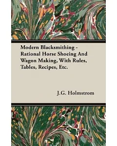 Modern Blacksmithing: Rational Horse Shoeing and Wagon Making, With Rules, Tables, Recipes, Etc.