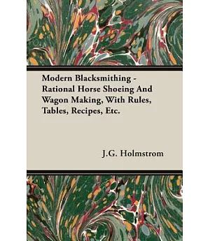 Modern Blacksmithing: Rational Horse Shoeing and Wagon Making, With Rules, Tables, Recipes, Etc.