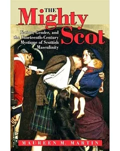 Mighty Scot, the: Nation, Gender, and the Nineteenth-Century Mystique of Scottish Masculinity