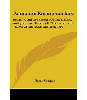 Romantic Richmondshire: Being a Complete Account of the History, Antiquities and Scenery of the Picturesque Valleys of the Swale