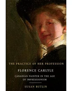 The Practice of Her Profession: Florence Carlyle, Canadian Painter in the Age of Impressionism