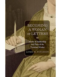 Becoming a Woman of Letters: Myths of Authorship and Facts of the Victorian Market