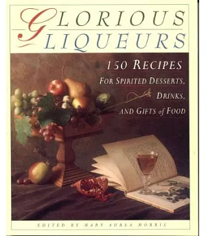 Glorious Liqueurs: 150 Recipes for Spirited Desserts, Drinks, and Gifts of Food