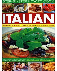 Step-By-Step How to Cook Italian: Understand Ingredients - Learn Techniques Make 100 Classic Recipes